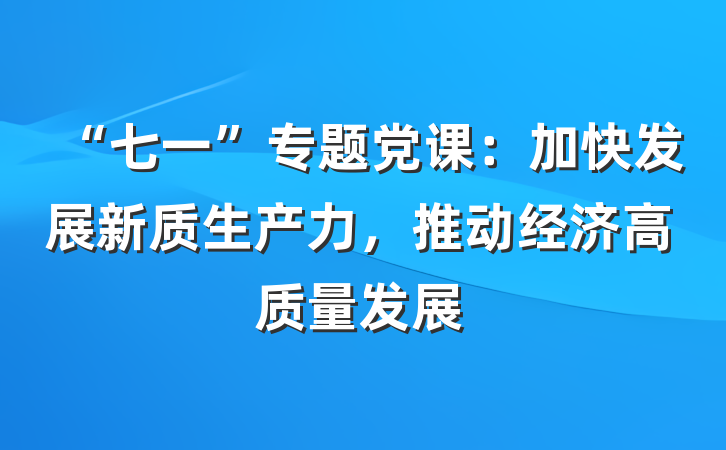 “七一”专题党课：加快发展新质生产力，推动经济高质量发展