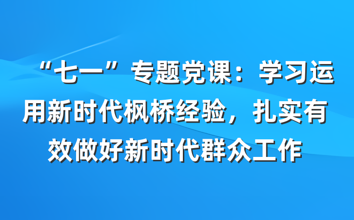 “七一”专题党课：学习运用新时代枫桥经验，扎实有效做好新时代群众工作