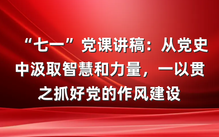 “七一”党课讲稿：从党史中汲取智慧和力量，一以贯之抓好党的作风建设