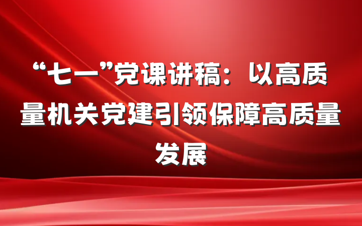 “七一”党课讲稿:以高质量机关党建引领保障高质量发展