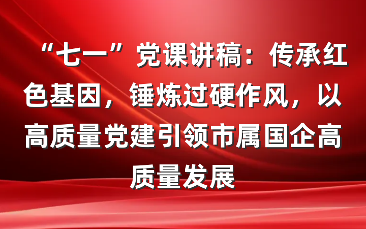 “七一”党课讲稿：传承红色基因，锤炼过硬作风，以高质量党建引领市属国企高质量发展