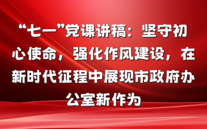 “七一”党课讲稿：坚守初心使命，强化作风建设，在新时代征程中展现市政府办公室新作为