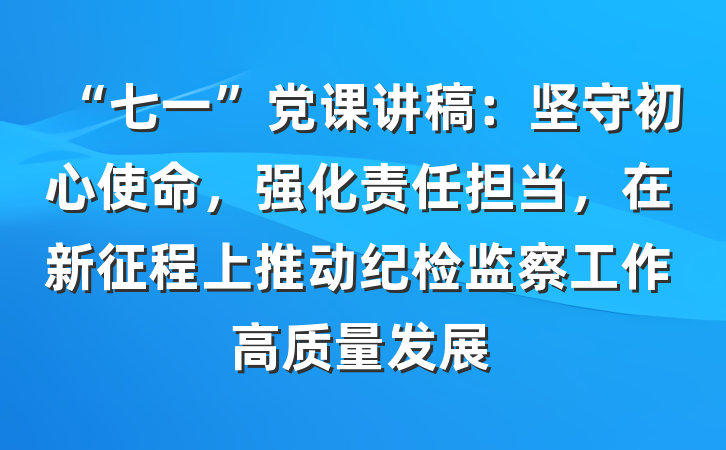 “七一”党课讲稿：坚守初心使命，强化责任担当，在新征程上推动纪检监察工作高质量发展