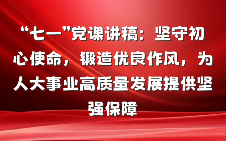 “七一”党课讲稿：坚守初心使命，锻造优良作风，为人大事业高质量发展提供坚强保障