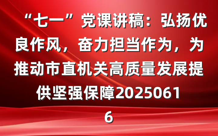 “七一”党课讲稿：弘扬优良作风，奋力担当作为，为推动市直机关高质量发展提供坚强保障20250616
