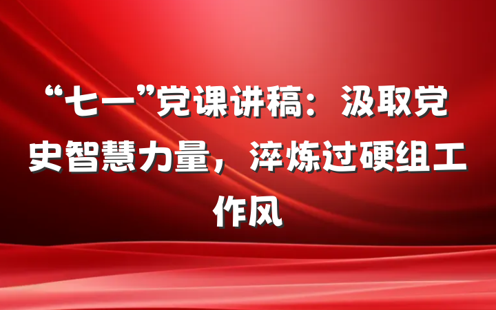 “七一”党课讲稿：汲取党史智慧力量，淬炼过硬组工作风