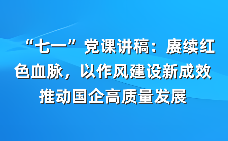 “七一”党课讲稿：赓续红色血脉，以作风建设新成效推动国企高质量发展