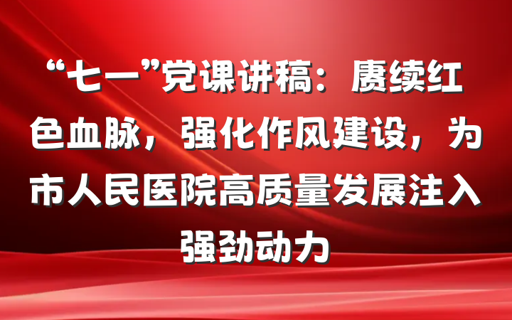 “七一”党课讲稿：赓续红色血脉，强化作风建设，为市人民医院高质量发展注入强劲动力