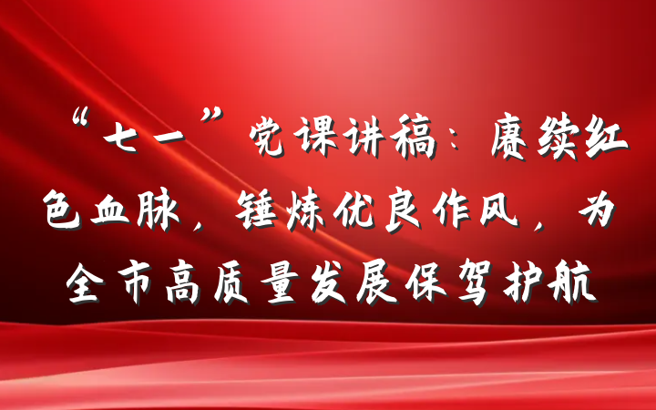 “七一”党课讲稿：赓续红色血脉，锤炼优良作风，为全市高质量发展保驾护航