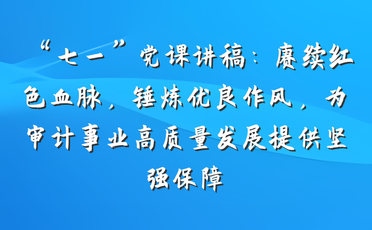“七一”党课讲稿：赓续红色血脉，锤炼优良作风，为审计事业高质量发展提供坚强保障