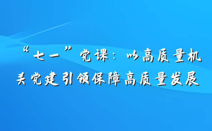 “七一”党课：以高质量机关党建引领保障高质量发展