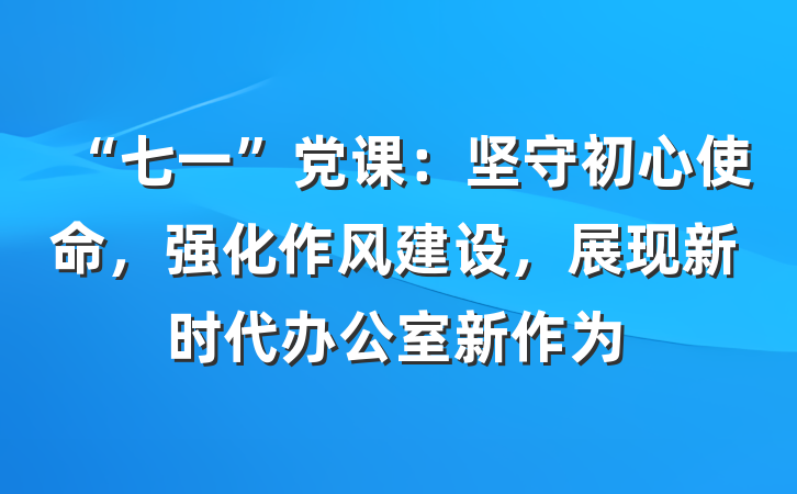 “七一”党课：坚守初心使命，强化作风建设，展现新时代办公室新作为