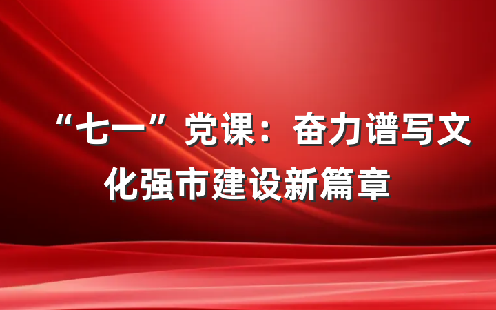 “七一”党课：奋力谱写文化强市建设新篇章