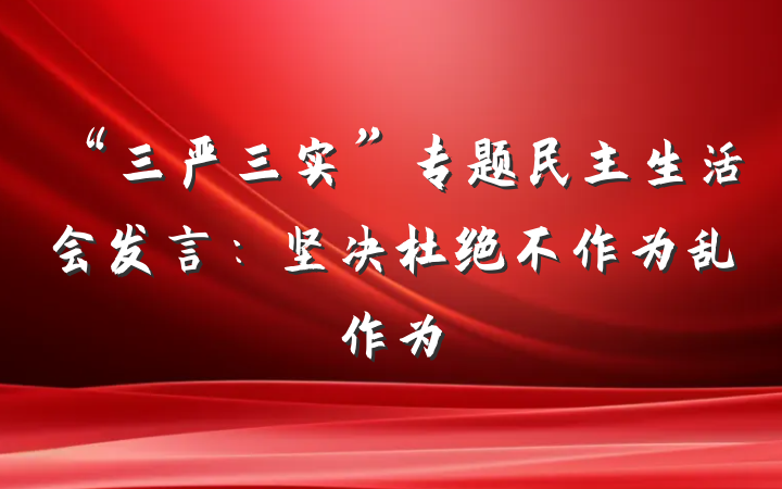 “三严三实”专题民主生活会发言：坚决杜绝不作为乱作为