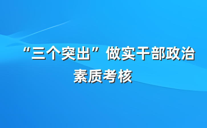 “三个突出”做实干部政治素质考核