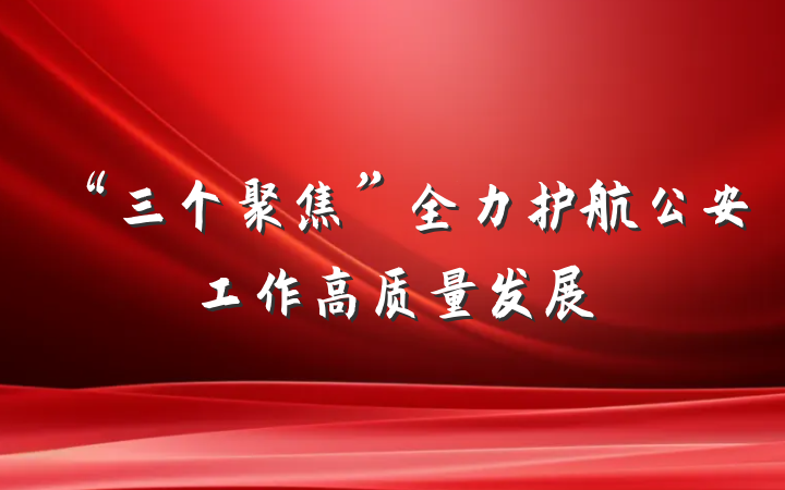 “三个聚焦”全力护航公安工作高质量发展