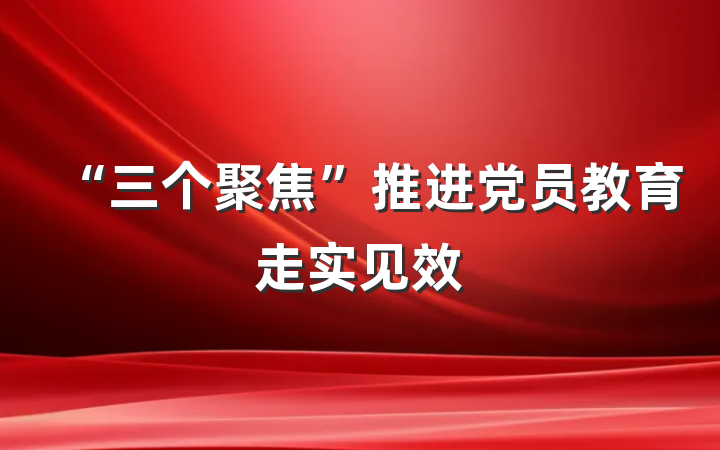 “三个聚焦”推进党员教育走实见效