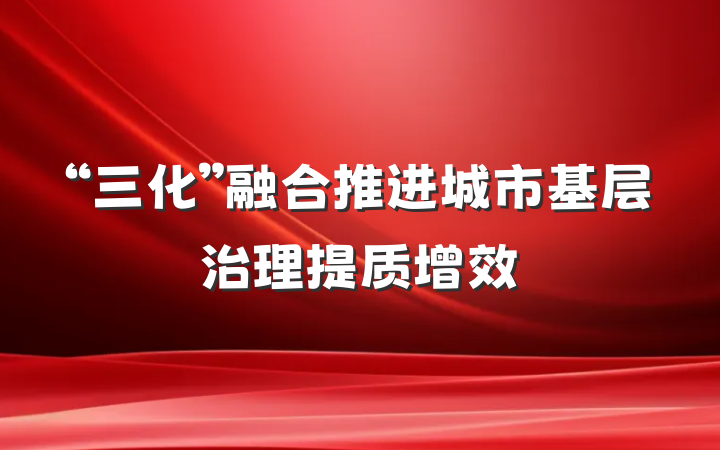 “三化”融合推进城市基层治理提质增效