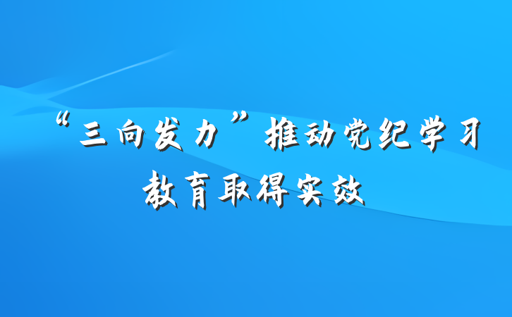 “三向发力”推动党纪学习教育取得实效