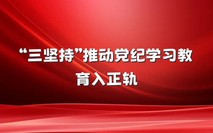 “三坚持”推动党纪学习教育入正轨