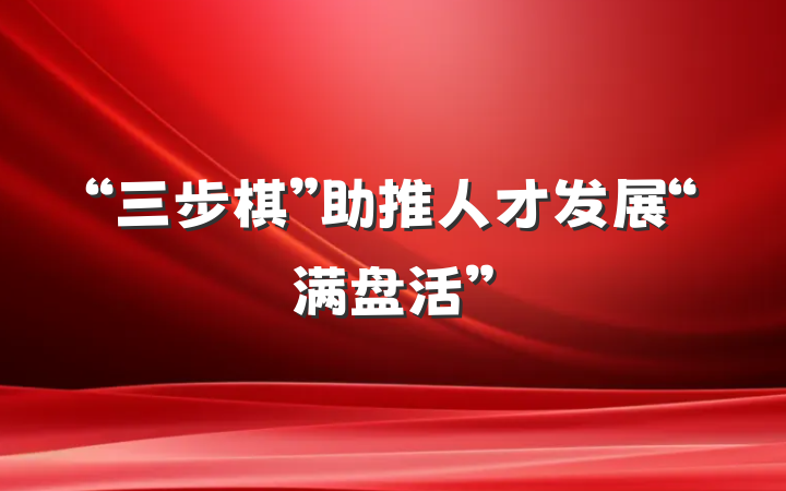 “三步棋”助推人才发展“满盘活”