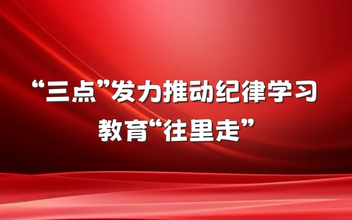 “三点”发力推动纪律学习教育“往里走”