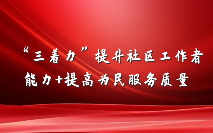 “三着力”提升社区工作者能力 提高为民服务质量