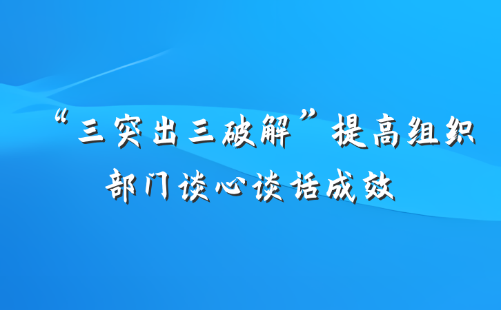 “三突出三破解”提高组织部门谈心谈话成效