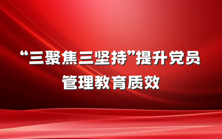 “三聚焦三坚持”提升党员管理教育质效