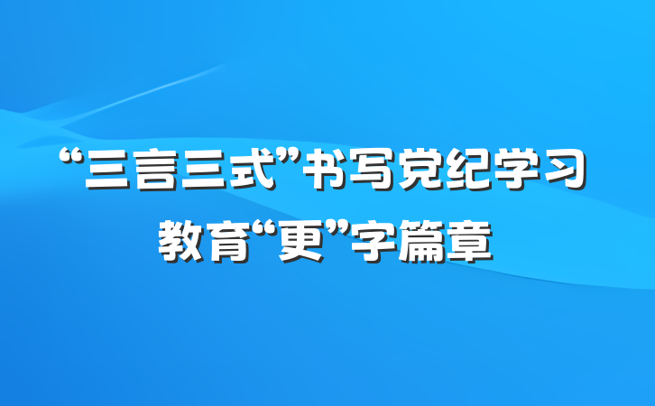 “三言三式”书写党纪学习教育“更”字篇章