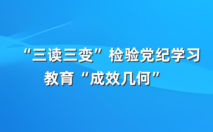 “三读三变”检验党纪学习教育“成效几何”