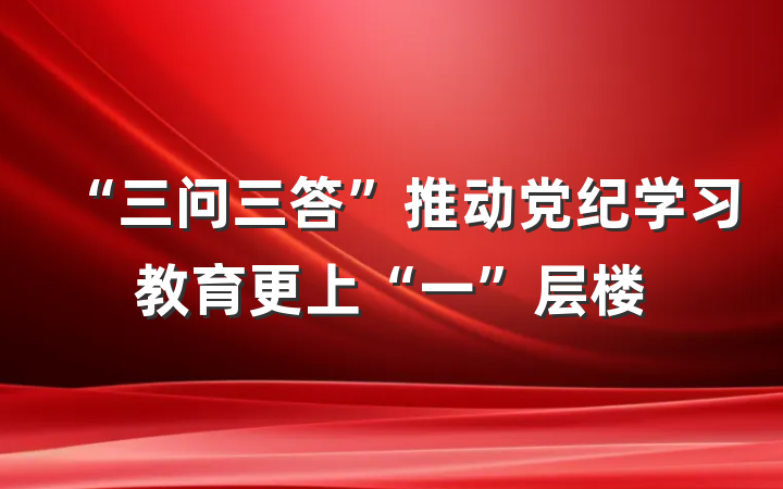 “三问三答”推动党纪学习教育更上“一”层楼