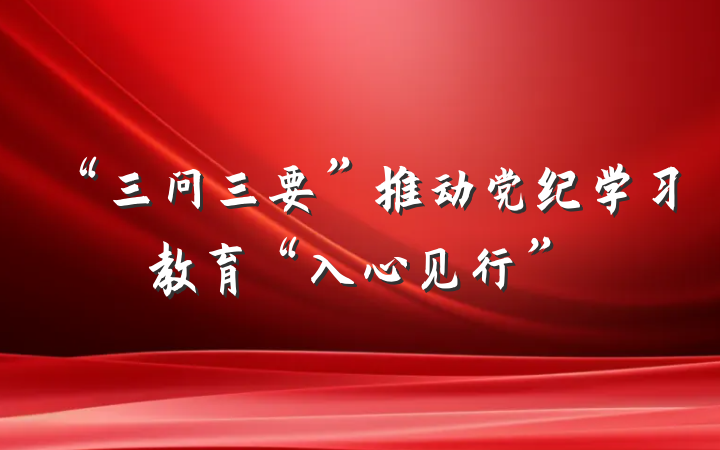 “三问三要”推动党纪学习教育“入心见行”