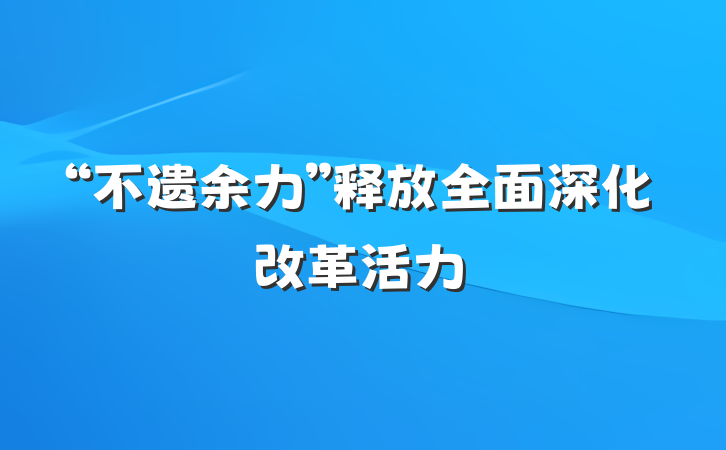 “不遗余力”释放全面深化改革活力