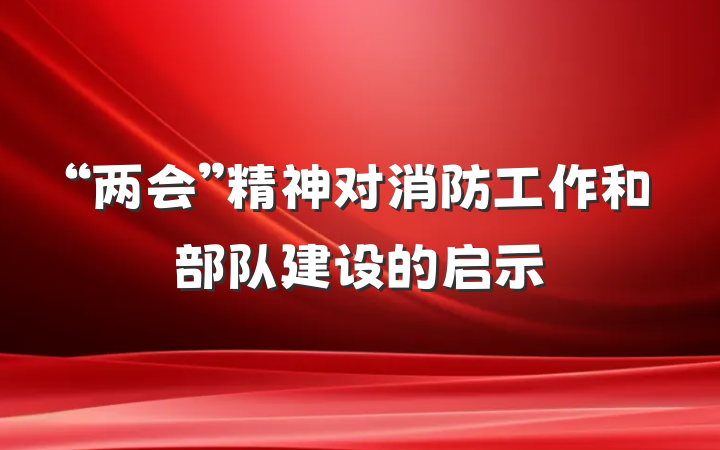 “两会”精神对消防工作和部队建设的启示