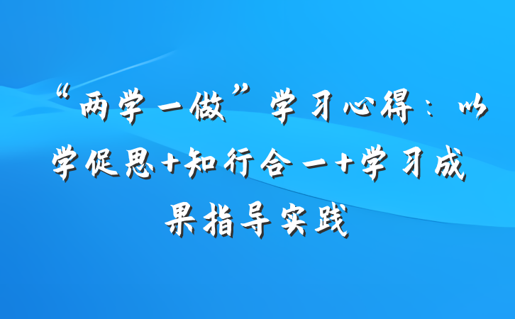 “两学一做”学习心得：以学促思 知行合一 学习成果指导实践