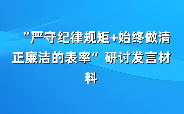 “严守纪律规矩 始终做清正廉洁的表率”研讨发言材料
