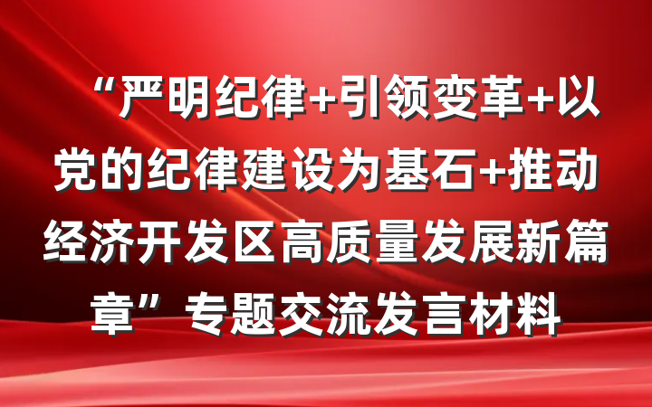 “严明纪律 引领变革 以党的纪律建设为基石 推动经济开发区高质量发展新篇章”专题交流发言材料