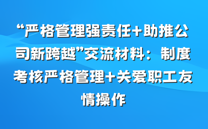 “严格管理强责任 助推公司新跨越”交流材料：制度考核严格管理 关爱职工友情操作