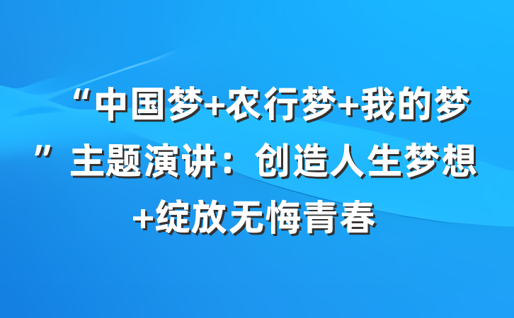 “中国梦 农行梦 我的梦”主题演讲：创造人生梦想 绽放无悔青春