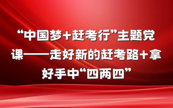 “中国梦 赶考行”主题党课——走好新的赶考路 拿好手中“四两四”