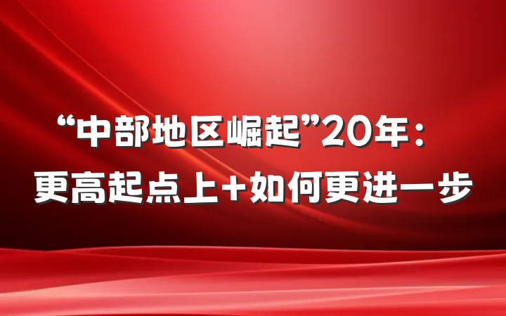 “中部地区崛起”20年：更高起点上 如何更进一步
