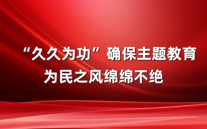 “久久为功”确保主题教育为民之风绵绵不绝
