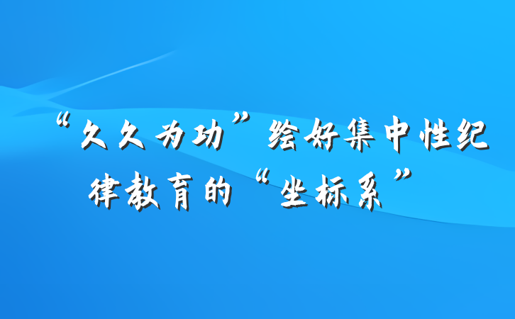 “久久为功”绘好集中性纪律教育的“坐标系”