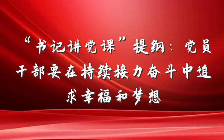 “书记讲党课”提纲：党员干部要在持续接力奋斗中追求幸福和梦想