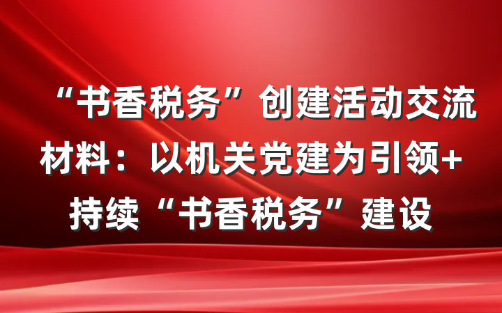 “书香税务”创建活动交流材料：以机关党建为引领 持续“书香税务”建设