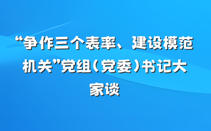 “争作三个表率、建设模范机关”党组（党委）书记大家谈