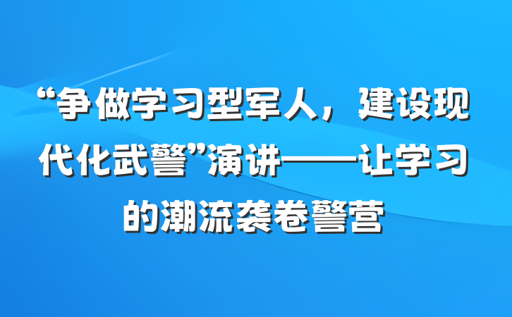 “争做学习型军人，建设现代化武警”演讲——让学习的潮流袭卷警营