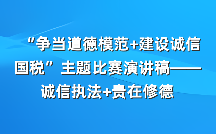 “争当道德模范 建设诚信国税”主题比赛演讲稿——诚信执法 贵在修德