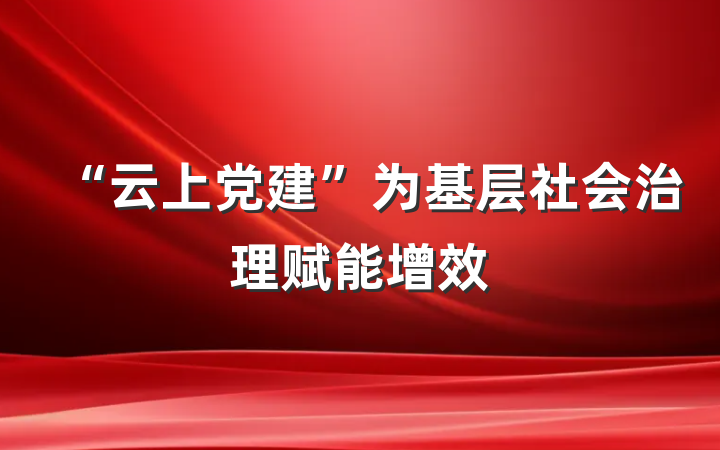 “云上党建”为基层社会治理赋能增效